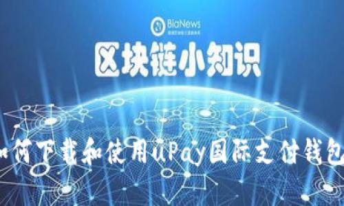 2023年最新：如何下载和使用uPay国际支付钱包，轻松跨境支付