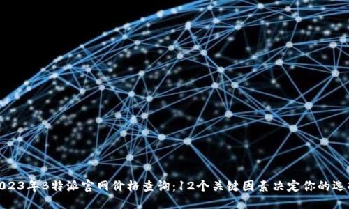 2023年B特派官网价格查询：12个关键因素决定你的选择