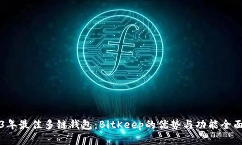 2023年最佳多链钱包：BitKeep的优势与功能全面解析