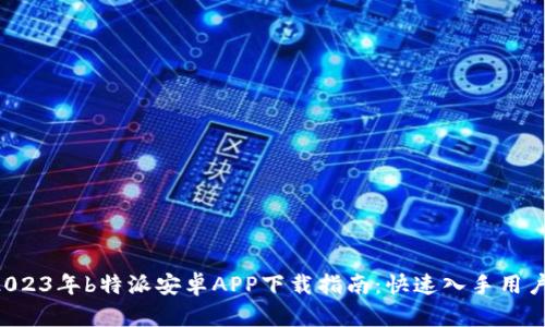 πίαοти2023年b特派安卓APP下载指南：快速入手用户必备的5大功能