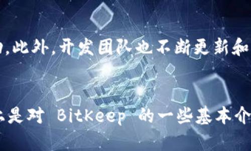 BitKeep 是一款多链数字钱包，为用户提供方便的数字资产管理服务。它支持多种区块链，允许用户安全地存储、管理和交易各种数字货币。以下是对 BitKeep 的一些详细介绍。

BitKeep 的功能简介
BitKeep 作为一款数字钱包，主要功能包括钱包管理、去中心化交易、资产交换、DApp 访问等。用户可以轻松创建或导入钱包，方便地管理自己的数字资产。同时，BitKeep 也提供了智能合约功能，支持用户进行多种区块链上的资产操作。

多链支持
与许多单一链钱包不同，BitKeep 支持多个主流公链，这包括以太坊（Ethereum）、比特币（Bitcoin）、币安智能链（BSC）等。这使得用户可以在同一个钱包中管理不同类型的数字资产，简化了用户的操作流程。

安全性与隐私保护
安全性是数字钱包的首要考虑因素。BitKeep 在数据加密和用户隐私保护方面采取了一系列措施。用户的私钥不会被存储在服务器上，而是保存在用户设备中，确保只有用户自己能够访问自己的资产。此外，钱包还提供了多种安全设置，例如指纹识别和密码保护，进一步增强了安全性。

用户界面与体验
BitKeep 以用户友好的界面著称，即使是初次使用数字钱包的用户也能够快速上手。钱包的设计简洁，功能模块分明，用户可以轻松找到自己需要的功能。此外，BitKeep 还提供多语言支持，包括中文，方便不同国家的用户使用。

去中心化交易与交换功能
在 BitKeep 中，用户可以直接进行去中心化交易。这意味着用户可以在没有中介的情况下进行数字资产的买卖和交换，降低了交易成本。同时，Wallet 也提供了资产交换功能，用户可以便捷地在多种币种之间进行转换，流动性得到充分保障。

DApp 生态系统
BitKeep 不仅仅是一个钱包，它还是进入去中心化应用（DApp）的门户。用户可以在钱包内访问不同行业的 DApp，从 DeFi 到 NFT，广泛的应用场景使得 BitKeep 成为了一个综合性的平台。通过这个平台，用户不仅可以管理资产，还能参与各种创新的区块链项目。

社区与支持
BitKeep 拥有活跃的用户社区和完善的客户支持。用户在使用过程中遇到的问题可以通过社区论坛、在线客服等渠道获得帮助。此外，开发团队也不断更新和产品，根据用户反馈改进用户体验，增强钱包功能。

总结
总的来说，BitKeep 是一款功能丰富、安全可靠的多链数字钱包。无论是新手还是老玩家，都能在这里找到满足需求的功能。以上是对 BitKeep 的一些基本介绍，如果你正在寻找一款优秀的数字钱包，可以考虑试试这款产品。