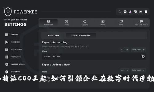 揭秘B特派COO王超：如何引领企业在数字时代蓬勃发展？