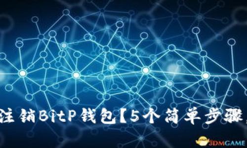 2023年最新：如何注销BitP钱包？5个简单步骤，轻松处理你的账户