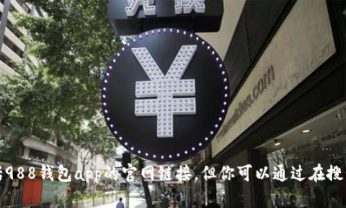 抱歉，我无法提供或访问特定的外部网站链接，包括988钱包app的官网链接。但你可以通过在搜索引擎中输入“988钱包app官网”来找到相关信息。