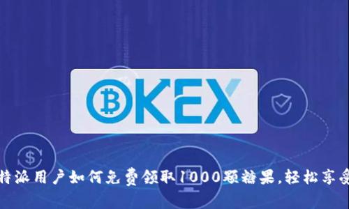 2023年B特派用户如何免费领取1000颗糖果，轻松享受甜蜜体验