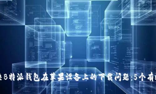 如何解决B特派钱包在苹果设备上的下载问题：5个有效的方法