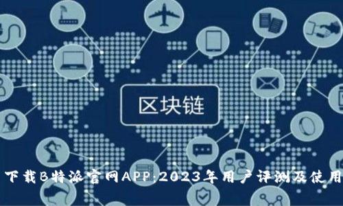 免费下载B特派官网APP：2023年用户评测及使用指南