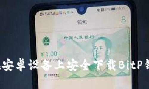 2023年最新：如何在安卓设备上安全下载BitP钱包，附详细操作指南