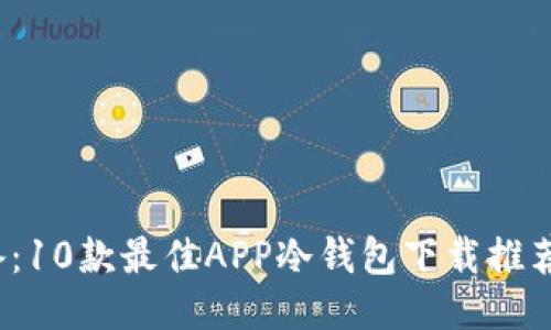 2023年必备：10款最佳APP冷钱包下载推荐及使用技巧