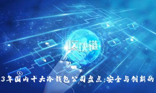 2023年国内十大冷钱包公司盘点：安全与创新的结合
