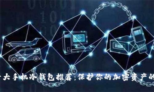 2023年十大手机冷钱包推荐：保护你的加密资产的最佳选择