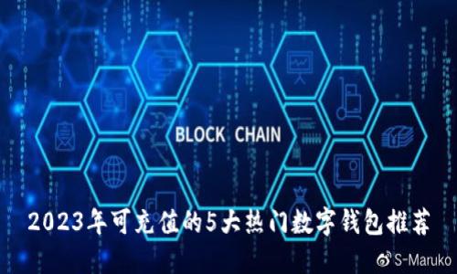 2023年可充值的5大热门数字钱包推荐