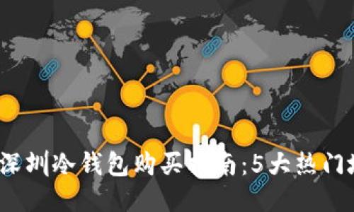 2023年深圳冷钱包购买指南：5大热门地点推荐