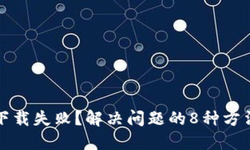 比特派下载失败？解决问题的8种方法和技巧