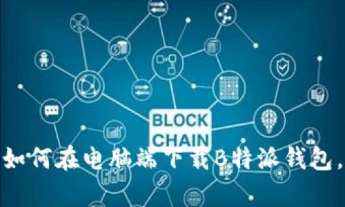 2023年最新：如何在电脑端下载B特派钱包，步骤详尽解析