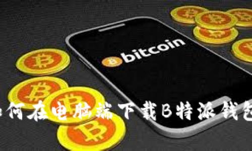 2023年最新：如何在电脑端下载B特派钱包，步骤详尽解析