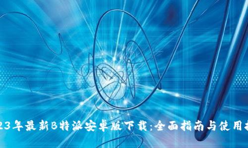 2023年最新B特派安卓版下载：全面指南与使用技巧
