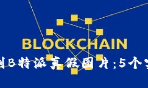 如何辨别B特派真假图片：5个实用技巧