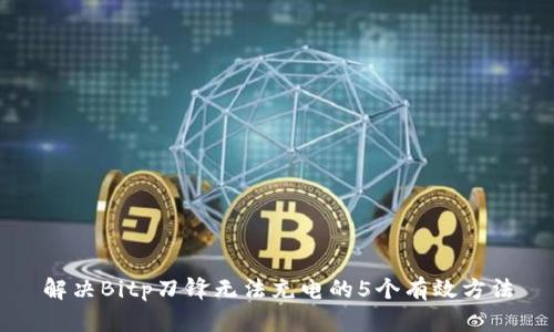 解决Bitp刀锋无法充电的5个有效方法