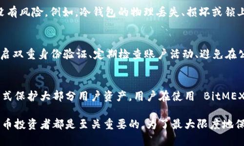 在讨论 BitMEX 交易所的冷钱包性质之前，我们需要对几个相关概念进行澄清。冷钱包和热钱包是加密货币存储的两种主要方式，各有其优缺点。

冷钱包与热钱包的定义
冷钱包指的是一种不与互联网连接的加密货币存储方式。这种钱包常常以硬件形式存在，比如 USB 驱动器、纸钱包等，其主要优点在于安全性高，不容易受到黑客攻击。相对而言，热钱包则是线上钱包，与互联网直接连接，虽然更为方便，但由于暴露在网络之中，相对而言安全性较低。

BitMEX的工作方式
BitMEX 是一个以合约交易为主的加密货币交易所，用户可以在平台上进行比特币等加密资产的衍生品交易。BitMEX 主要的特点是它提供高杠杆交易，允许用户以少量保证金进行大额交易。

BitMEX的资金安全性
为了保护用户的资产，BitMEX 采取了一系列的安全措施。平台通常会将绝大部分用户资金存储在冷钱包中，以减少被盗风险。虽然BitMEX标榜其安全性，但并不意味着它完全免受攻击，因此，用户在入金前应对账本和安全设计有全面了解。

BitMEX是否属于冷钱包
严格来说，BitMEX 作为交易所本身并不等同于冷钱包。交易所为了方便交易和流动性，通常会保留一部分资金在热钱包中，以供交易所内部操作和提现。但在行业标准下，BitMEX 会将大部分用户资产存储在外部的冷钱包中，从而增强安全性。

用户资产存储方式
用户在 BitMEX 上进行交易时，其存入的资产通常会进入该平台的热钱包。然而，BitMEX 有策略性地将大部分资产转移至冷钱包中，以减少黑客攻击的影响。这种做法在行业内非常普遍，旨在最大限度地保护用户资产。

冷钱包的优势与风险
冷钱包的主要优势在于安全性。由于它不连接互联网，因此至少在技术上能够防止网络攻击。然而，它并不意味着完全没有风险。例如，冷钱包的物理丢失、损坏或锁上密码无法访问，都会导致用户资产的严重损失。

如何保护在BitMEX的资产
用户在使用 BitMEX 进行交易时，除了依赖平台的安全措施，还应该采取额外的安全措施以保护自己的账户。例如，开启双重身份验证、定期检查账户活动、避免在公共环境下进行交易等。此外，用户还可以选择定期将资产转移到个人冷钱包中，以增强安全性。

总结
BitMEX 是否属于冷钱包的问题可以总结为，虽然 BitMEX 交易所自身并不是冷钱包，但它在运营中使用冷钱包的方式保护大部分用户资产。用户在使用 BitMEX 的过程中，应该保持警惕，并结合自身情况，选择适合的资产存储方式以保障个人资产安全。

通过分析可以看出，了解冷钱包和热钱包的区别，以及如何在面对交易所时选择合适的存储方式，对于任何一个加密货币投资者都是至关重要的。为了最大限度地保护资产，用户需要在享受交易便利的同时，不忘进行风险评估，并采取相应的措施以确保自身资金的安全。