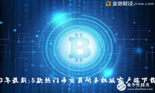 2023年最新：5款热门币交易所手机版客户端下载教程