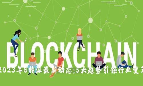 2023年B特派最新动态：5大趋势引领行业变革