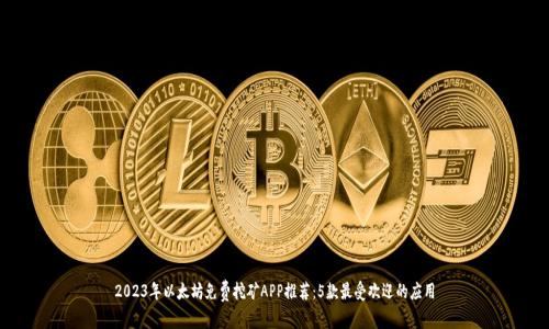 2023年以太坊免费挖矿APP推荐：5款最受欢迎的应用