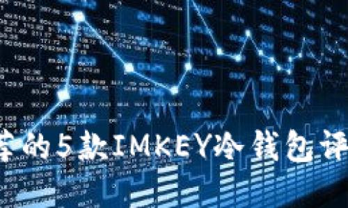 2023年最推荐的5款IMKEY冷钱包评测与购买指南