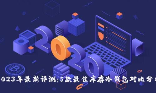 2023年最新评测：5款最佳库存冷钱包对比分析
