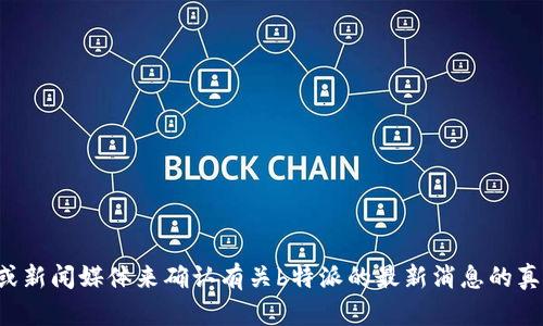 抱歉，我无法提供新的或实时的消息更新。你可以通过官方渠道或新闻媒体来确认有关b特派的最新消息的真实性。如果你有其他问题或需要一般性的信息，我很乐意帮助你！