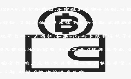 关于“bitp”是否为正规平台的问题，首先需要明确的是，市场上有许多数字货币交易平台，它们的合法性和安全性各不相同，用户在选择时务必谨慎。

一、了解bitp平台的基本信息
在决定一个平台是否正规之前，首先需要了解它的基本信息，包括成立时间、公司背景、注册地等。一个有良好信誉的平台通常会公开其运营细节，并提供透明的信息，方便用户进行查询。比如，合法的交易平台往往会在其网站上列出相关的法律文件、注册号、以及其他认证信息。

二、平台的监管情况
许多国家和地区对数字货币交易平台有着严格的监管要求。如果bitp能够提供相关的监管证据，比如由金融监管机构发放的许可证，那它的合法性和安全性会相对更高。用户可以在官方网站上查看是否有这样的资质证明，或者在相关监管机构的网站上进行确认。

三、交易安全性
交易平台的安全性是用户极为关注的一个方面，包括用户资金的安全性和交易过程的保护措施。bitp如果提供两个因素认证（2FA）、资金冷存储、加密技术等安全机制，可能会给用户提供更高的保障。同时，用户还可以查阅一些用户评价和交易量等数据，来了解平台在安全性方面是否有不良记录。

四、用户评价与口碑
网络上的评论和用户的反馈常常能够反映出一个平台的真实情况。通过社交媒体、金融论坛等渠道，用户可以找到关于bitp的评论，了解其他人使用该平台的体验。高频次的负面评价可能意味着该平台存在问题，用户在选择时需要有所警惕。

五、平台的交易费率
大多数数字货币交易平台都会收取一定的交易费率，用户可以通过bitp的官方网站查阅费用详情。透明的费用结构通常是正规平台的一大特征。如果bitp的手续费远低于行业平均水平，用户也需警惕，这可能隐藏着其他较高的成本或服务不足。

六、客户服务质量
一个正规的交易平台通常会提供良好的客户服务，能在用户遇到问题时及时给予支持。用户可以尝试通过邮件、电话或在线聊天咨询bitp的客服，如果其响应迅速且专业，说明平台在这一点上做得不错。

七、总结
综上所述，在判断一个数字货币交易平台是否正规时，用户需要从多个方面去评估。了解bitp的基本信息、相关监管情况、交易安全性、用户反馈、交易费用及客户服务质量，这些都能帮助用户做出更明智的选择。无论如何，保持警惕，谨防诈骗，做足功课是每位投资者的责任。

希望以上信息能帮助你更好地理解bitp及其相关事项。对于数字货币投资者来说，选择一个正规的平台至关重要，注意审查和了解，能够有效降低潜在风险。