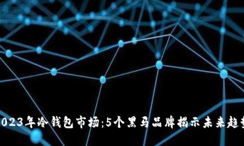 2023年冷钱包市场：5个黑马品牌揭示未来趋势