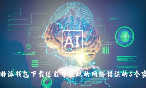 解决比特派钱包下载过程中出现的网络错误的5个实用方法