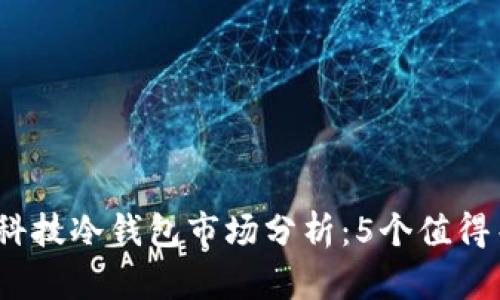 2023年厦门芯瑞科技冷钱包市场分析：5个值得关注的趋势和数字