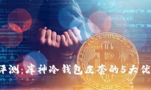 2023年最新评测：库神冷钱包皮套的5大优势与选择指南