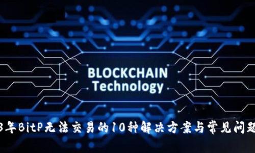 2023年BitP无法交易的10种解决方案与常见问题解答