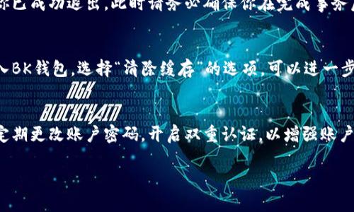 退出BK钱包登录的步骤相对简单，以下是一些基本的操作指南，帮助你安全顺利地退出BK钱包。

1. 确保安全环境
在退出任何在线钱包之前，确保你是在安全的网络环境中进行操作。避免在公共Wi-Fi网络下登录或退出钱包，以防信息泄露。

2. 打开BK钱包应用
首先，启动你的BK钱包应用。确保你已经成功登录到你的账户，并且能够正常访问钱包的各个功能。

3. 找到退出选项
在BK钱包的主界面，通常会有一个“设置”或者“个人中心”的选项，点击进入。在这些菜单中，寻找“退出登录”或“注销”选项。这通常位于页面的底部或者设置菜单的最后面。

4. 确认退出
点击“退出登录”后，系统可能会弹出一个确认框，确保你是想退出当前账户。在确认框中选择“是”或“确定”，这样就可以安全退出BK钱包。

5. 确认退出成功
再次打开BK钱包应用，查看是否需要重新输入凭证进行登录。如果看到登录界面，说明你已成功退出。此时请务必确保你在完成事务后关闭应用，特别是在公共场所使用时更要注意。

6. 清除应用缓存（可选）
为保障账户安全，退出后可以选择清除BK钱包的缓存。在手机设置中找到应用管理，进入BK钱包，选择“清除缓存”的选项，可以进一步保护你的隐私。

总结
退出BK钱包登录的流程虽然很简单，但在操作时要保持警惕，确保网络环境安全，同时定期更改账户密码，开启双重认证，以增强账户的安全性。如果有其他问题，可以随时查阅BK钱包的帮助文档，或联系他们的客服团队。

希望这些步骤能够帮助你安全地退出BK钱包。如果有其他疑问，欢迎继续咨询！