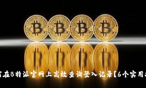 如何在B特派官网上高效查询登入记录？6个实用技巧