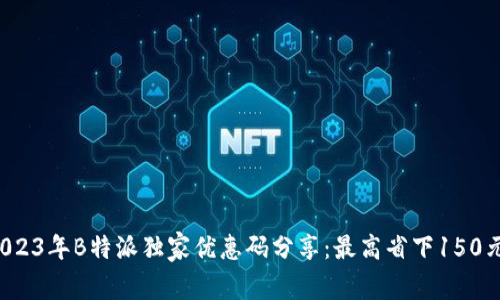 2023年B特派独家优惠码分享：最高省下150元！