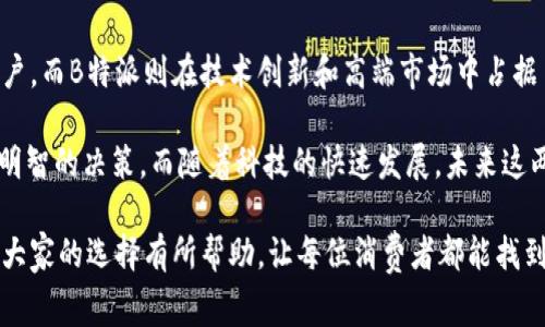 在选择科技产品或品牌时，“比太”和“B特派”这两个名字可能会引起消费者的关注和疑惑。它们各自代表了不同的市场定位和技术特点。为了帮助大家理清思路，本文将深入分析这两个品牌的特点、产品、目标受众以及市场影响力等方面。

品牌背景与发展
比太是一个相对年轻的品牌，成立于近年来，专注于提供性价比高的数码产品。通过创新的设计理念和良好的产品质量，比太迅速赢得了市场的认可。尤其在手机以及智能硬件领域，比太总是努力在性能和价格之间找到最佳平衡点。

相比之下，B特派则拥有较为悠久的发展历史，是业内较早进入市场的品牌之一。它以技术创新和高端产品著称，专注于智能穿戴设备和高性能电子产品。本身定位高端市场，B特派的目标群体主要是追求性能、品牌及使用体验的用户。

产品解析
比太的产品线相对丰富，除了智能手机外，还有平板电脑、智能手表等周边设备。比太每一款产品都经过市场调研，针对不同消费者的需求进行设计，很好地结合了用户反馈与产品迭代。比如，比太推出的一款智能手表，不仅支持健康监测，还能与多种智能设备兼容，极大地提升了用户的使用体验。

另一方面，B特派的产品更加注重技术的前沿性，用户群体往往是在各个领域中追求最佳性能的专业人士。例如，B特派的一款智能耳机，采用了行业领先的降噪技术，不仅在音质上有着出色的表现，同时也在耳机的佩戴舒适度上下了功夫。在高端市场，B特派无疑是个有力的竞争者。

目标用户群体
比太的目标用户群体主要集中在年轻消费群体和追求性价比的用户。许多大学生和初入职场的年轻人对于价格敏感，对产品的性价比和实用性要求较高。比太正是抓住了这一点，通过不断推出实用且具有设计感的产品，来吸引这一部分消费者。

B特派则更倾向于吸引专业人士和高端用户，特别是在科技产业和创意产业的从业者。对于这一群体来说，品牌形象、产品的技术含量以及使用效果尤为重要。B特派通过不断的技术创新与优质的售后服务，保持着其品牌的高端形象。

市场影响力与用户反馈
比太由于其合理的定价和良好的品质，迅速积累了大量的用户群体。用户反馈多为积极，在社交媒体和技术论坛上常常可以见到比太产品的正面评价。许多人称赞比太的性价比，非常适合预算有限但又想体验良好科技产品的用户。

B特派在市场上则以其高端品牌形象而闻名。用户对于其产品的技术性能普遍持有肯定态度，尤其在专业评测中，B特派的产品往往能获得较高的评分。不过，也有部分用户认为其价格相对较高，使得一些普通消费者望而却步。虽然价格居高，但对于追求极致体验的用户来说，B特派的产品却是值得投入的选择。

总结与前景
在“比太与B特派”的选择上，消费者的决定往往取决于个人的需求与预算。比太凭借良好的性价比和持续的创新，赢得了不少忠实用户。而B特派则在技术创新和高端市场中占据了一席之地，持续为追求卓越的用户提供服务。

总体来看，无论是比太还是B特派，他们各自都有独特的市场定位和特色产品。消费者在选择时，不妨结合自身需求与产品特点，做出明智的决策。而随着科技的快速发展，未来这两个品牌之间的竞争将愈发激烈，值得关注的是它们如何通过技术创新与市场策略来继续满足消费者的需求。

最后，重要的一点是，用户在选购时，除了考虑品牌，还要关注产品的实际使用体验、功能、售后服务等多方面因素。希望这篇文章能对大家的选择有所帮助，让每位消费者都能找到最适合自己的科技产品。