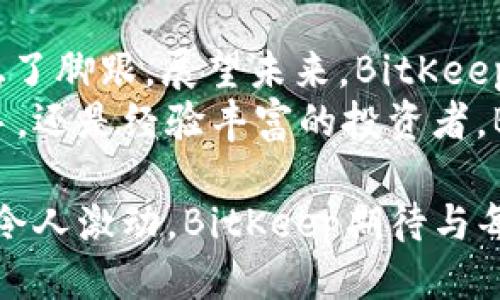  inqui_ 2023年BitKeep新闻：用户激增、新功能发布与生态合作总结 / 
 guanjianci BitKeep, 区块链钱包, 加密货币, NFT /guanjianci 

引言
在快速变化的区块链世界中，BitKeep钱包以其用户友好的设计和强大的功能，在众多数字资产管理工具中脱颖而出。2023年，BitKeep迎来了用户激增、功能和生态系统的多项更新，下面我们将详细探讨这些激动人心的进展。

用户激增的背后
随着加密货币市场的不断升温，越来越多的用户开始加入BitKeep，这得益于其直观的界面和多样化的功能。从去年底到今年中，BitKeep的用户数量已增长超过200%，这一数据无疑反映出用户对安全、便捷的资产管理工具的需求不断增加。
用户激增的原因可以归结为几个关键方面。首先，BitKeep一直以来致力于提供优质的用户体验，这使得新用户能够迅速上手。其次，随着NFT和DeFi的火热，BitKeep也针对这些市场推出了相应的支持功能，吸引了大量新用户。无论是购买、交易NFT，还是参与DeFi项目，BitKeep都在不断其服务，以便更好地满足用户的需求。

新功能的发布
2023年，BitKeep钱包推出了一系列令人期待的新功能，包括跨链交易、DeFi聚合、内置NFT市场等。这些功能的推出不仅丰富了用户的使用体验，也增强了BitKeep在市场中的竞争力。
跨链交易功能的上线，让用户在不同区块链之间转移资产变得更加便捷。用户只需在钱包内选择目标链，系统会自动完成转账过程，大大节省了用户的时间和精力。相较于持有多个钱包账号，以前的复杂操作，现在仅需在BitKeep中完成。
此外，DeFi聚合功能的加入，使得用户可以在一个平台上查看不同DeFi项目的收益，帮助他们更容易找到最佳的投资机会。同时，内置的NFT市场为用户提供了一个安全、便捷的交易环境，使得NFT的买卖过得更加高效。随着用户的增多，BitKeep的这些新功能受到了广泛的欢迎。

生态合作与扩展
除了自身功能的不断迭代，BitKeep还积极寻求与其他项目的合作，以扩大其生态系统。2023年，BitKeep与多家知名区块链项目达成战略合作，包括比赛、空气投放和跨链项目等。
这些合作不仅促进了BitKeep自身用户基数的增长，也助力其他项目的用户获取，共同促进了区块链生态的发展。一些创新的合作形式，比如联名活动和周年庆促销，更是为用户提供了额外的激励和回报。
例如，BitKeep与某知名DeFi项目联手推出了用户回馈活动，参与者在一定时间内可以获得额外的收益奖励。这种双赢的合作模式不仅吸引了大量用户参与，更提升了BitKeep在市场上的知名度和活跃度。

关于安全性与用户支持
随着用户数量的增加，安全性的问题日益重要。BitKeep在安全方面一直保持高水准，采用多重签名和加密技术，确保用户资产的安全。此外，BitKeep提供24小时客服支持，帮助用户解决在使用过程中遇到的各类问题。
无论是新用户还是老用户，只要在使用过程中遇到问题，都可以通过官方社交媒体、在线客服系统快速获取帮助。这也展示了BitKeep对用户体验的重视，为用户创造了更为安心的使用环境。

总结
2023年对于BitKeep而言，是一个充满机遇与挑战的一年。用户激增、功能创新、生态扩展等一系列积极变化，使得BitKeep在激烈的市场竞争中站稳了脚跟。展望未来，BitKeep将继续秉持开放、创新的理念，致力于为用户提供更安全、更便捷的数字资产管理解决方案。
通过不断进行生态合作与技术创新，BitKeep将为用户创造更多价值，进一步推动整个区块链行业的发展。无论是你是对加密货币投资感兴趣的新手，还是经验丰富的投资者，BitKeep都将是一个值得信赖的选择。

未来的市场还将有更多变化和发展，BitKeep也将不断适应市场的需求，推出更多创新功能，进一步增强用户的参与感与获取体验。加密世界的前景令人激动，BitKeep期待与每位用户共同探索这段旅程。