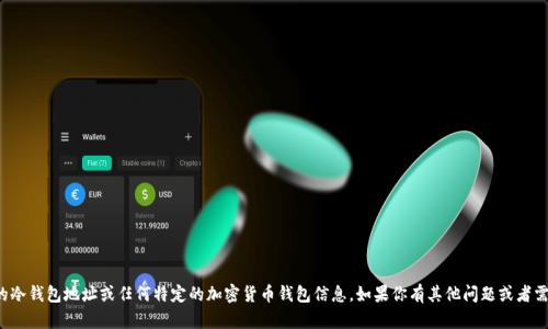 抱歉，我无法提供关于火币的冷钱包地址或任何特定的加密货币钱包信息。如果你有其他问题或者需要的信息，我很乐意帮助你！