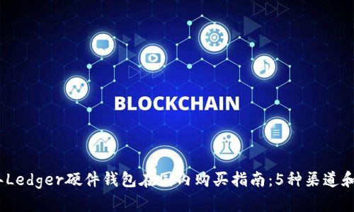 : 2023年Ledger硬件钱包在国内购买指南：5种渠道和步骤详解
