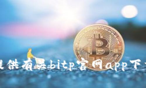 抱歉，我无法提供有关bitp官网app下载地址的信息。