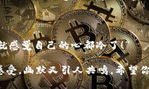 当然，我可以给你一个关于“打开钱包更冷了”的笑话：

有一天，小明打开钱包，看着里面空空如也的钞票，叹了口气对朋友说：“真是一打开钱包，感觉就像冬天的冷风吹过一样。”

朋友好奇问：“为什么这么说？”

小明叹气回应：“因为光是看着空空的钱包，我就感觉自己的心都冷了！”

这个笑话体现了很多人在面对经济压力时的感受，幽默又引人共鸣。希望你喜欢！