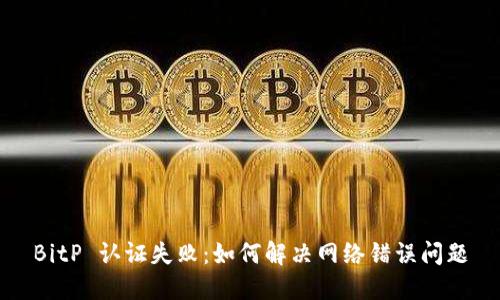BitP 认证失败：如何解决网络错误问题