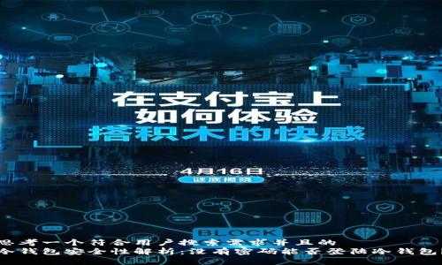 思考一个符合用户搜索需求并且的
冷钱包安全性解析：没有密码能否登陆冷钱包？