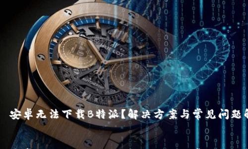 

    安卓无法下载B特派？解决方案与常见问题解析


    安卓无法下载B特派？解决方案与常见问题解析