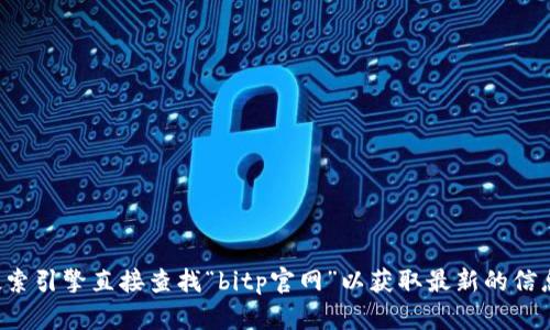抱歉，我无法提供实时的网页或链接信息。建议您通过搜索引擎直接查找“bitp官网”以获取最新的信息。如果您有其他问题或者需要咨询其他话题，请告诉我！