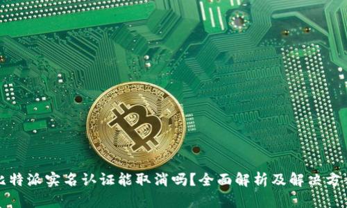 比特派实名认证能取消吗？全面解析及解决方案